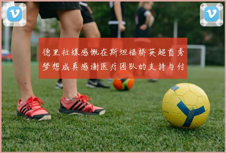 德里社媒感慨在斯坦福桥英超首秀梦想成真感谢医疗团队的支持与付出