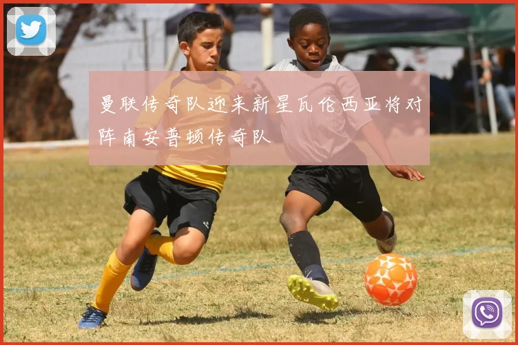 曼联传奇队迎来新星瓦伦西亚将对阵南安普顿传奇队