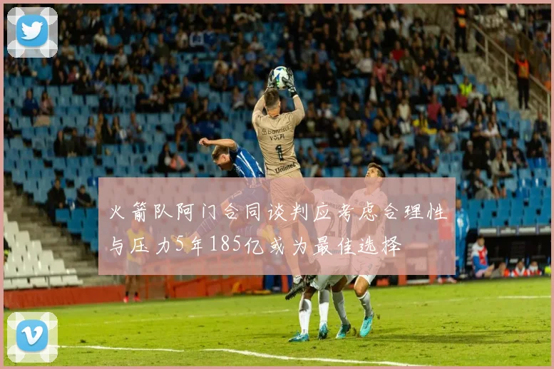 火箭队阿门合同谈判应考虑合理性与压力5年185亿或为最佳选择