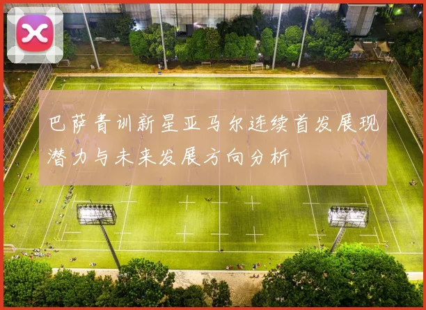巴萨青训新星亚马尔连续首发展现潜力与未来发展方向分析