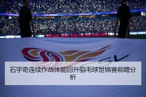 石宇奇连续作战体能回升羽毛球世锦赛前瞻分析
